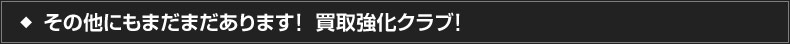 その他にもまだまだあります！買取強化クラブ！